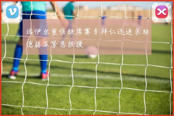 诺伊尔重伤缺席赛季拜仁迅速求助德赫亚紧急救援