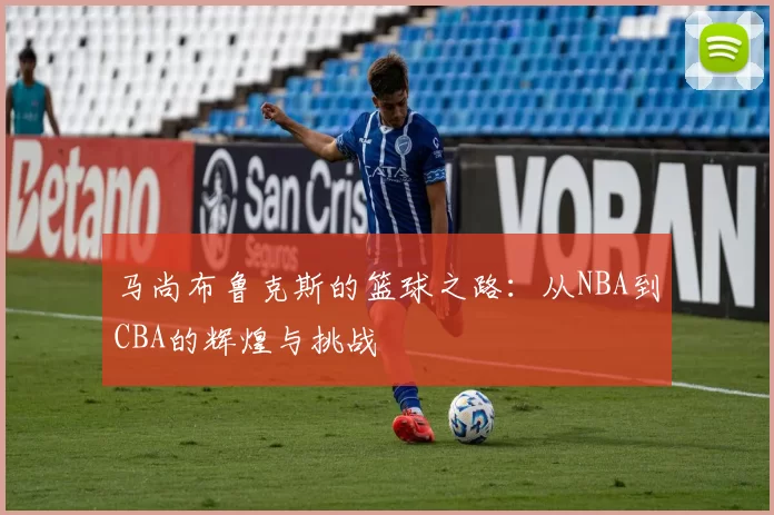 马尚布鲁克斯的篮球之路：从NBA到CBA的辉煌与挑战