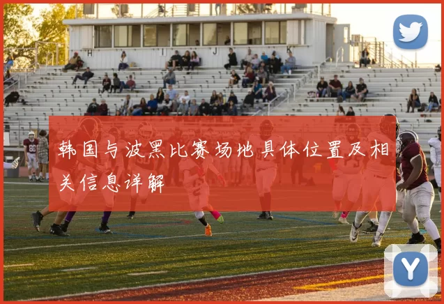 韩国与波黑比赛场地具体位置及相关信息详解