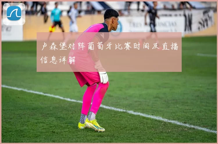 卢森堡对阵葡萄牙比赛时间及直播信息详解