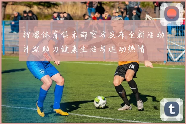 柠檬体育俱乐部官方发布全新活动计划助力健康生活与运动热情