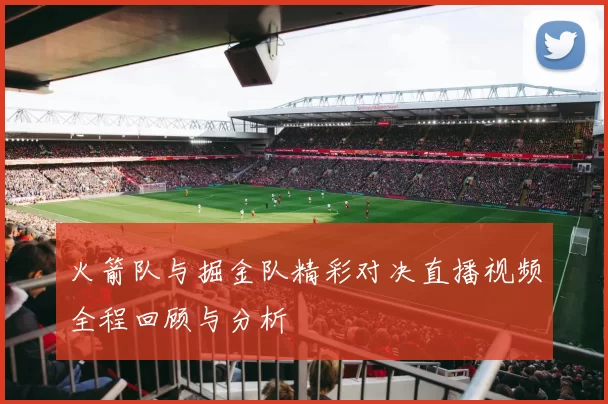 火箭队与掘金队精彩对决直播视频全程回顾与分析