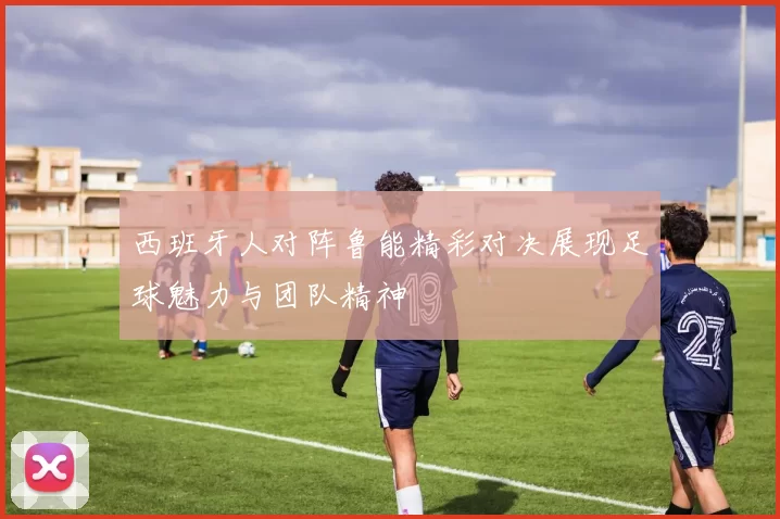 西班牙人对阵鲁能精彩对决展现足球魅力与团队精神