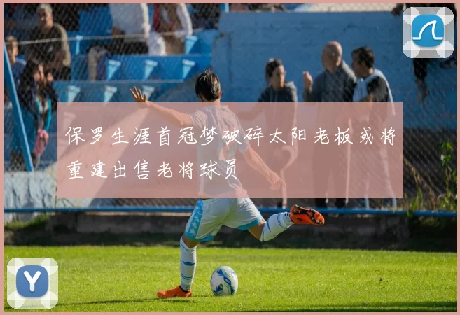保罗生涯首冠梦破碎太阳老板或将重建出售老将球员