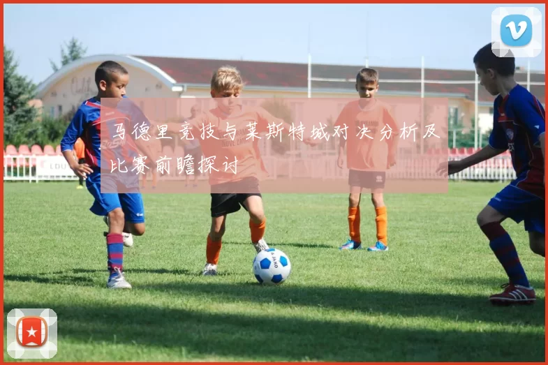 马德里竞技与莱斯特城对决分析及比赛前瞻探讨