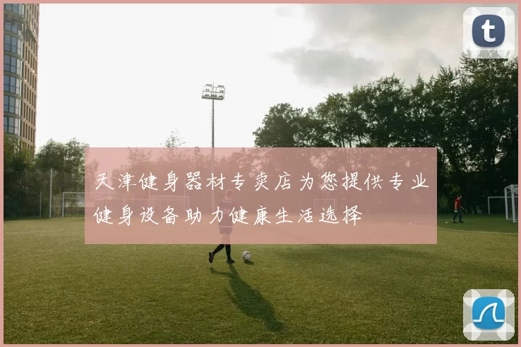 天津健身器材专卖店为您提供专业健身设备助力健康生活选择