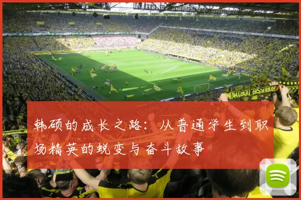 韩硕的成长之路：从普通学生到职场精英的蜕变与奋斗故事