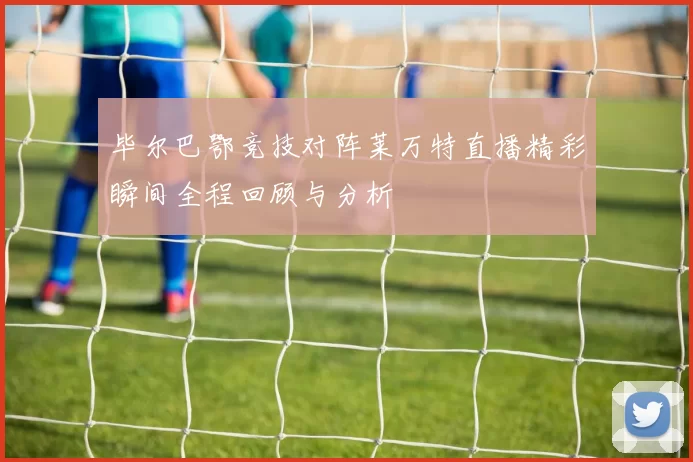 毕尔巴鄂竞技对阵莱万特直播精彩瞬间全程回顾与分析