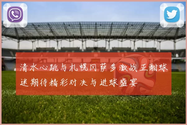 清水心跳与札幌冈萨多激战正酣球迷期待精彩对决与进球盛宴