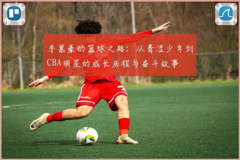 李慕豪的篮球之路：从青涩少年到CBA明星的成长历程与奋斗故事