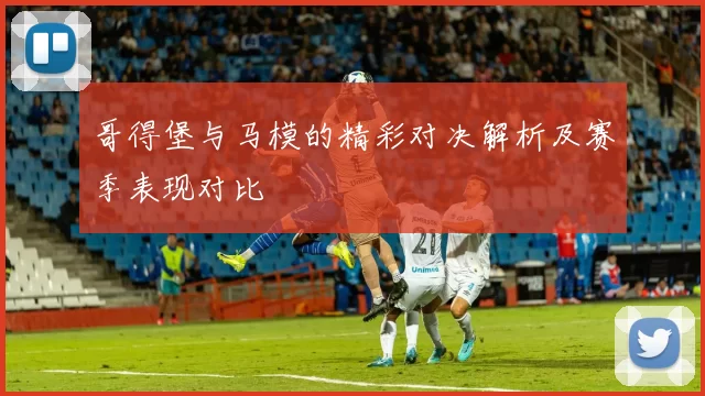 哥得堡与马模的精彩对决解析及赛季表现对比