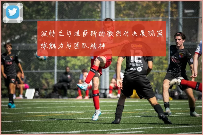 波特兰与堪萨斯的激烈对决展现篮球魅力与团队精神