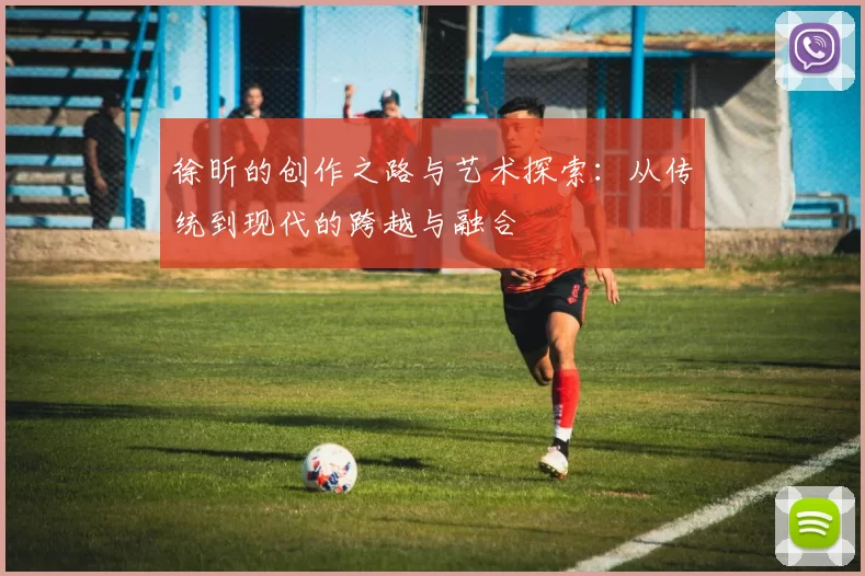 徐昕的创作之路与艺术探索：从传统到现代的跨越与融合